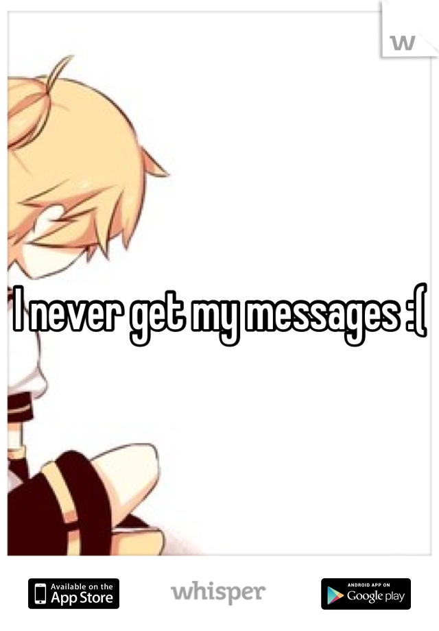 I never get my messages :(