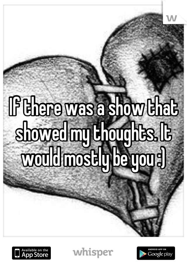 If there was a show that showed my thoughts. It would mostly be you :)