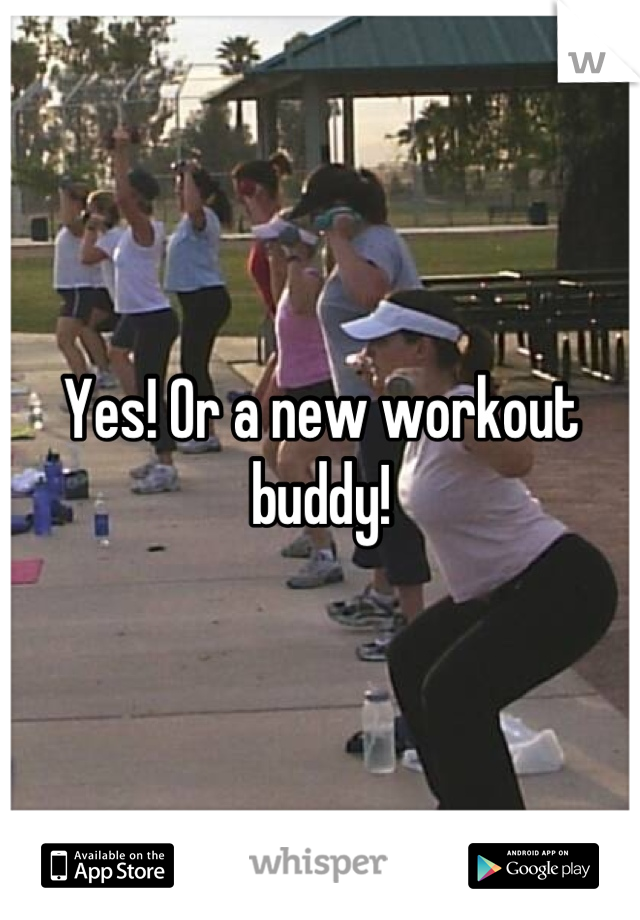 Yes! Or a new workout buddy!