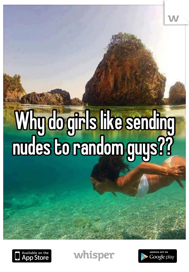 Why do girls like sending nudes to random guys?? 