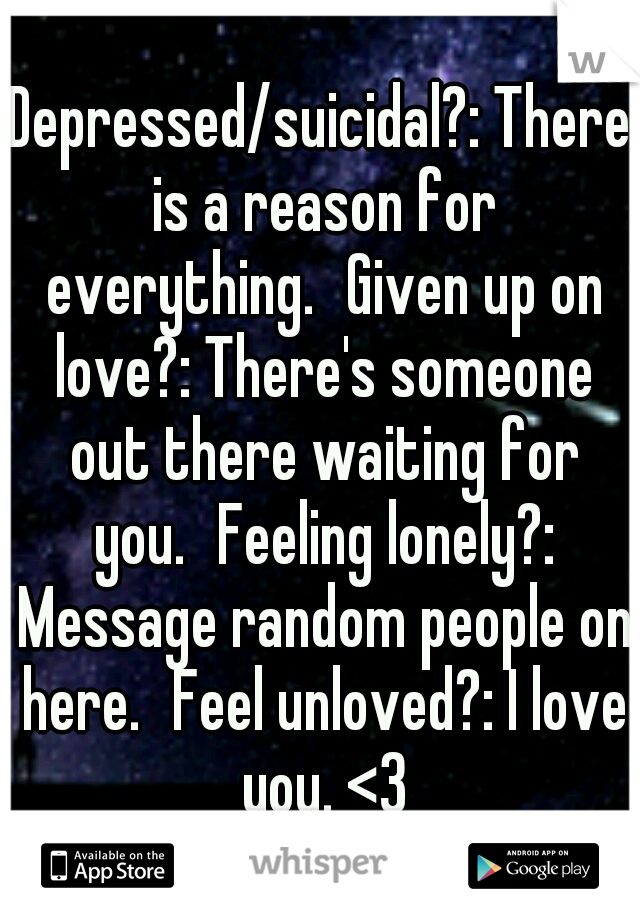 Depressed/suicidal?: There is a reason for everything.
Given up on love?: There's someone out there waiting for you.
Feeling lonely?: Message random people on here.
Feel unloved?: I love you. <3
