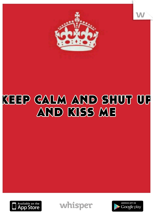 keep calm and shut up and kiss me 
