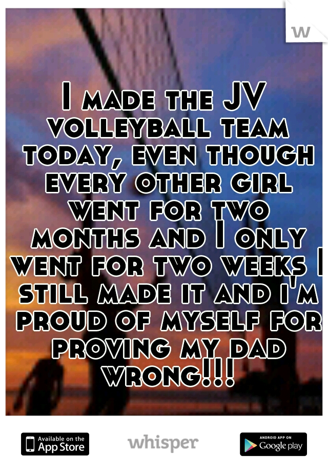 I made the JV volleyball team today, even though every other girl went for two months and I only went for two weeks I still made it and i'm proud of myself for proving my dad wrong!!!