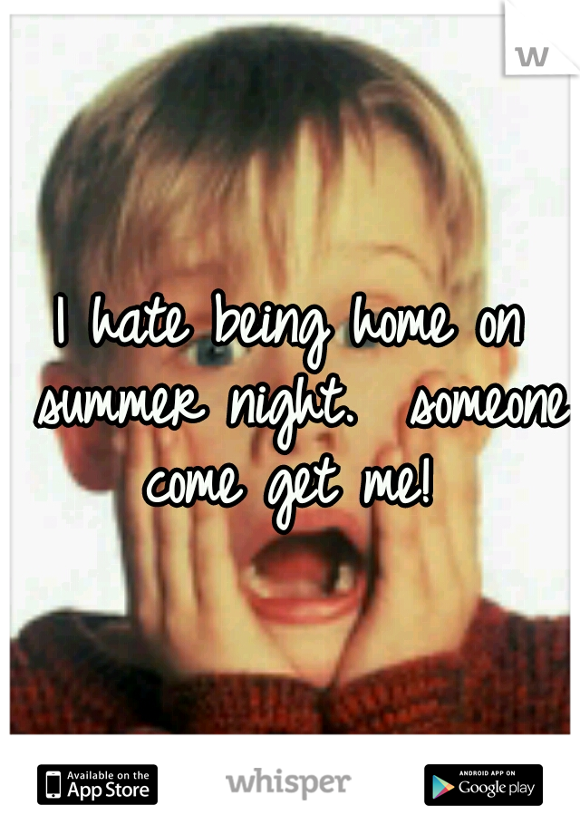 I hate being home on summer night.  someone come get me! 