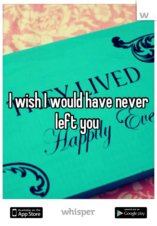 I wish I would have never left you 