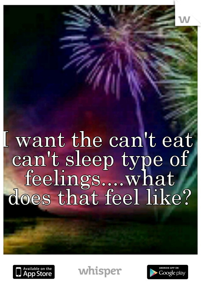 I want the can't eat can't sleep type of feelings....what does that feel like?