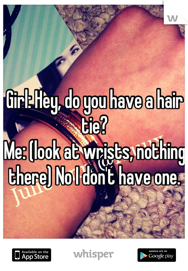 Girl: Hey, do you have a hair tie?
Me: (look at wrists, nothing there) No I don't have one.