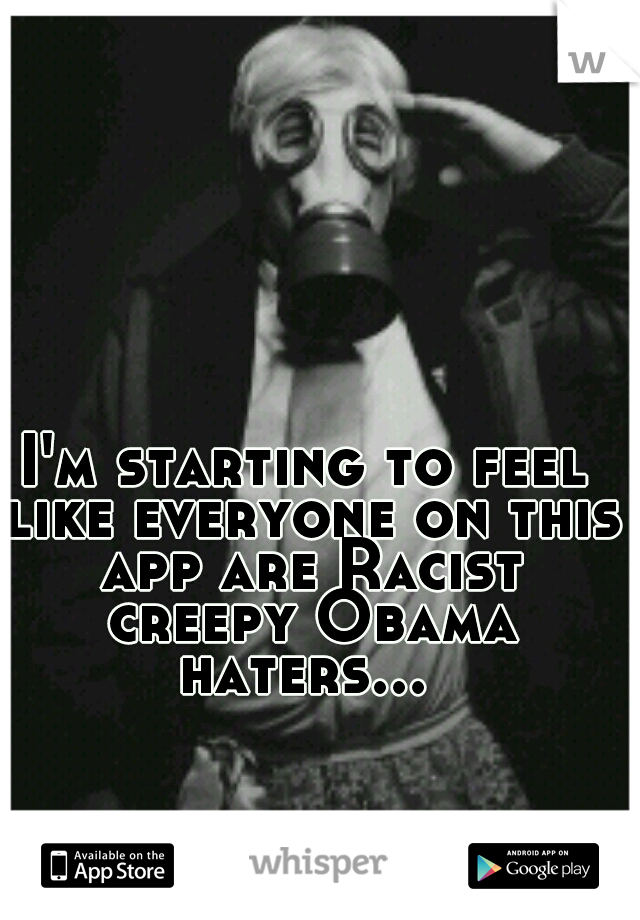 I'm starting to feel like everyone on this app are Racist creepy Obama haters... 