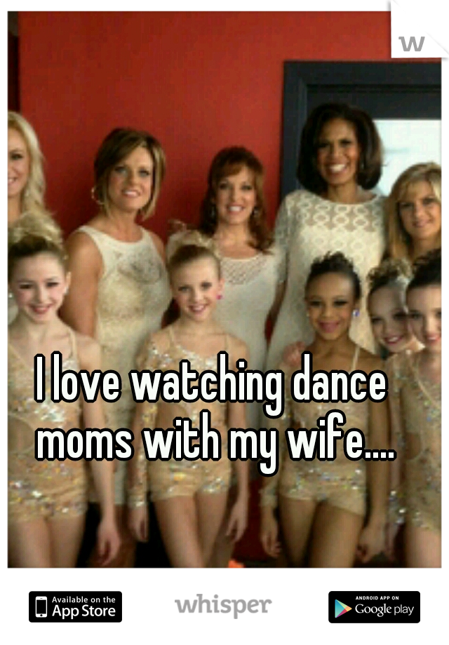 I love watching dance moms with my wife....