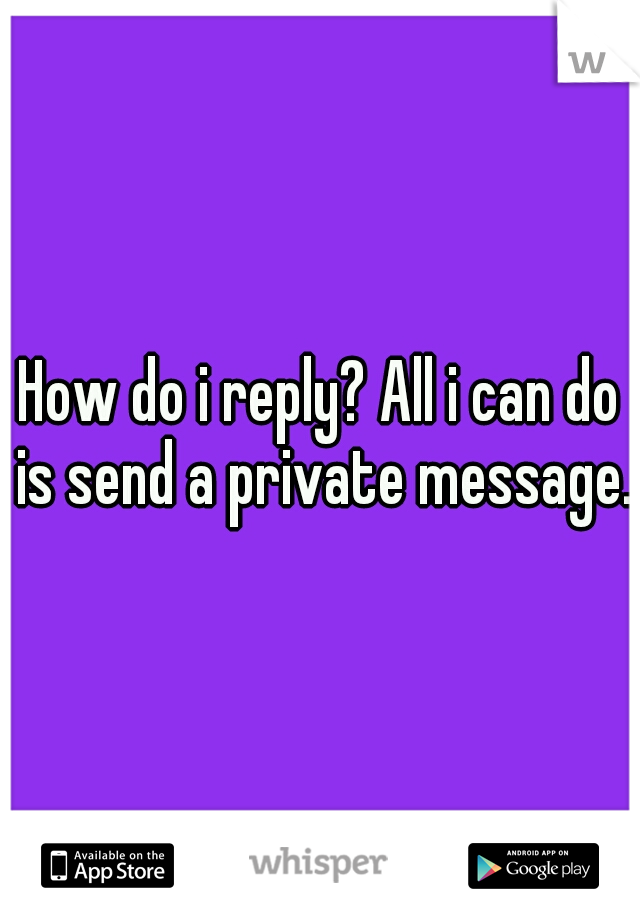 How do i reply? All i can do is send a private message.