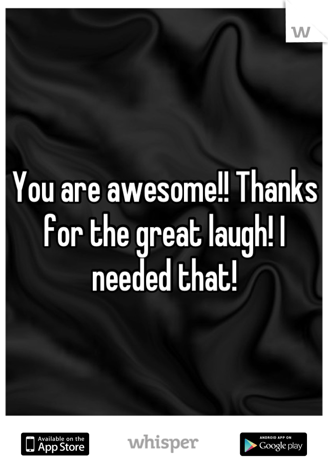 You are awesome!! Thanks for the great laugh! I needed that!