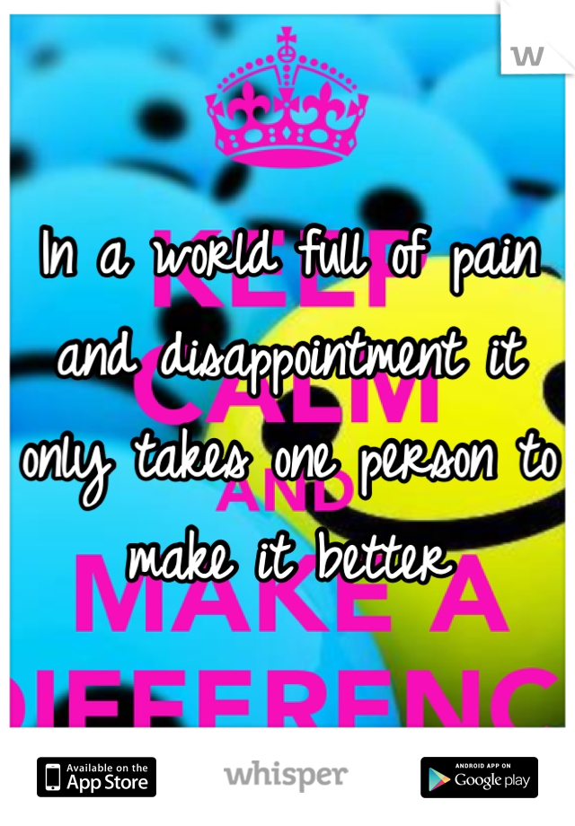 In a world full of pain and disappointment it only takes one person to make it better