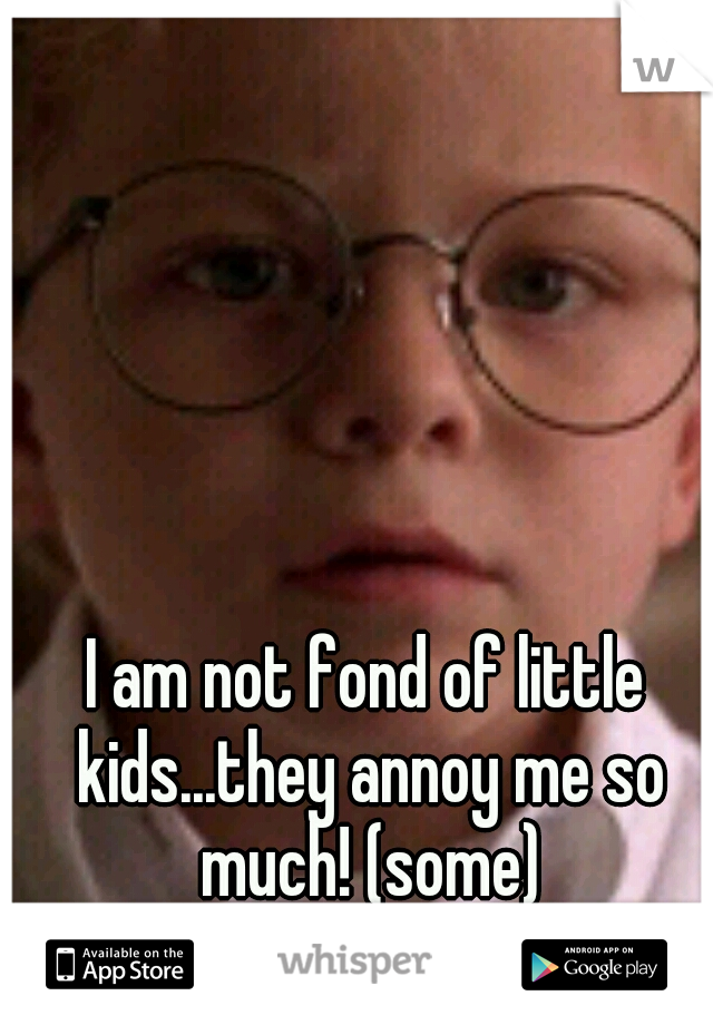 I am not fond of little kids...they annoy me so much! (some)