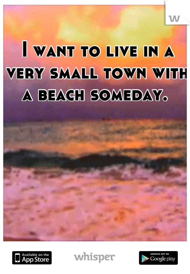 I want to live in a very small town with a beach someday. 