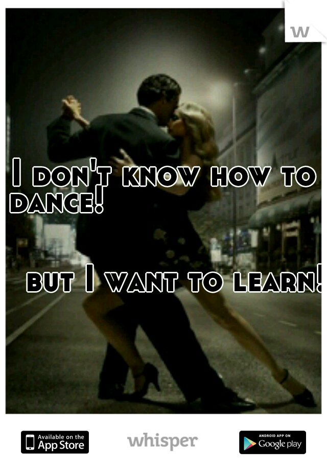 I don't know how to dance!                                                                                      
but I want to learn!