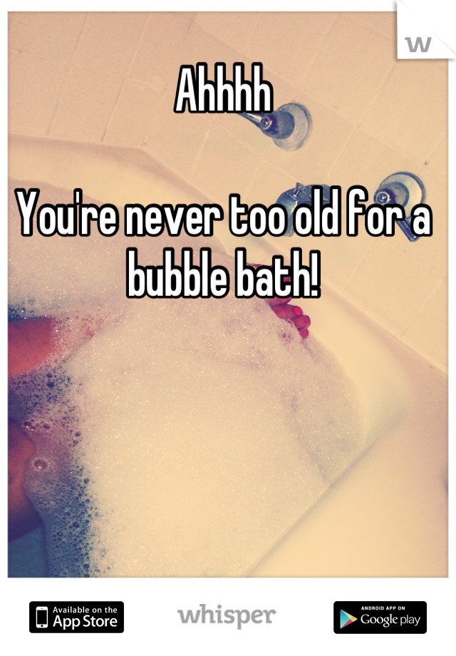 Ahhhh 

You're never too old for a bubble bath!