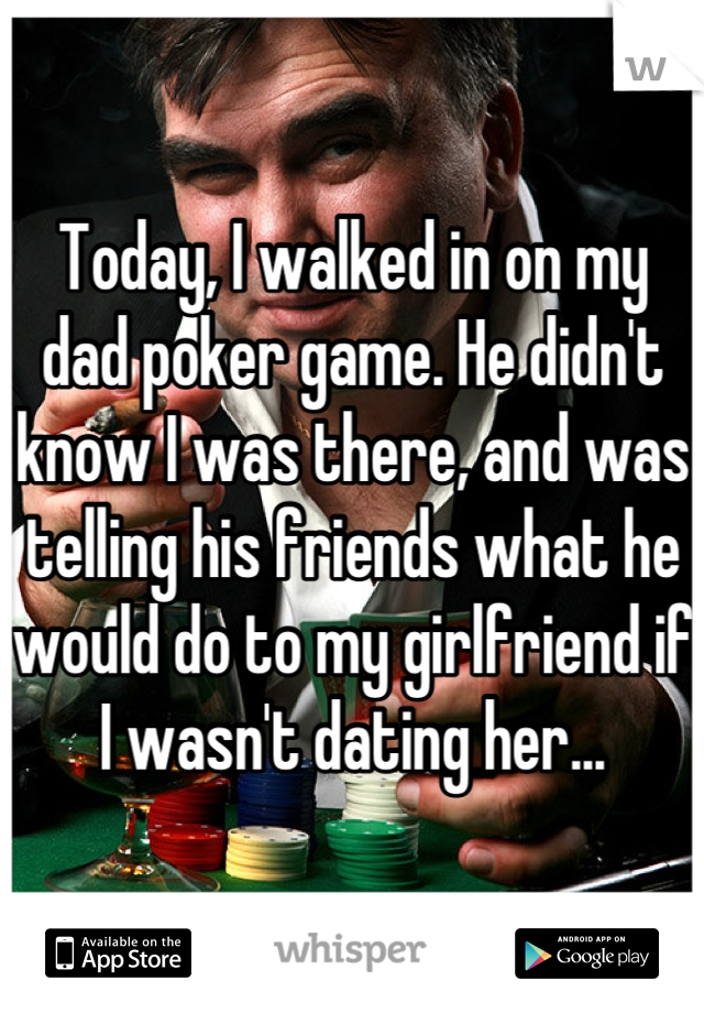 Today, I walked in on my dad poker game. He didn't know I was there, and was telling his friends what he would do to my girlfriend if I wasn't dating her...