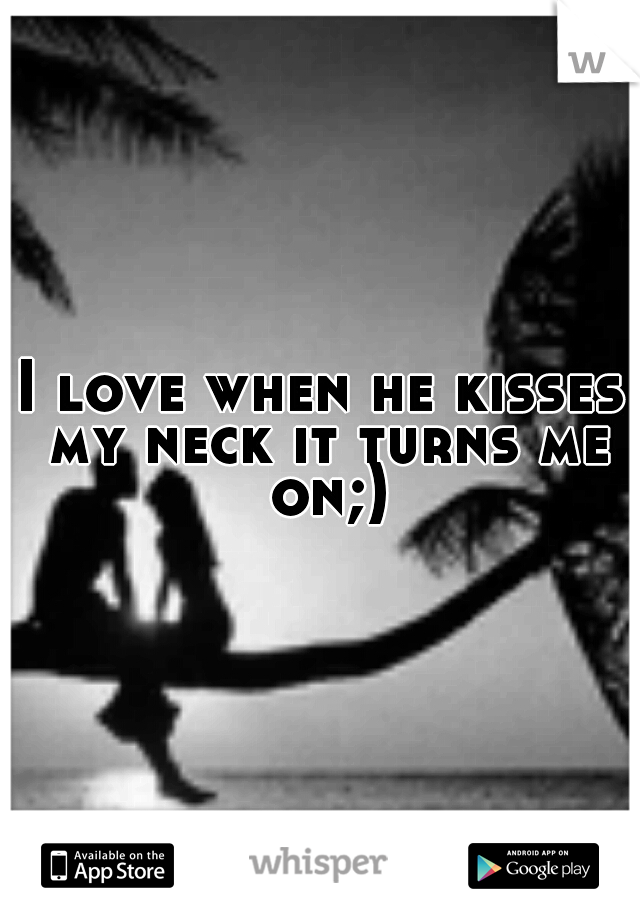 I love when he kisses my neck it turns me on;)