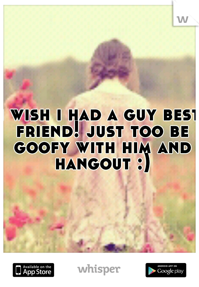 i wish i had a guy best friend! just too be goofy with him and hangout :)