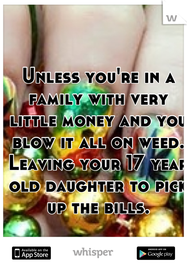 Unless you're in a family with very little money and you blow it all on weed. Leaving your 17 year old daughter to pick up the bills.