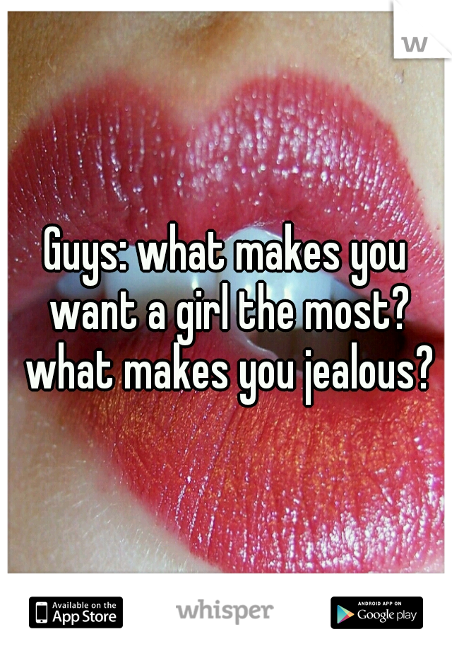 Guys: what makes you want a girl the most? what makes you jealous?