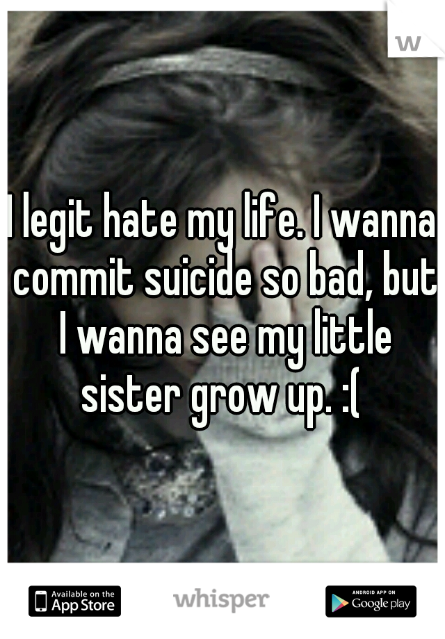 I legit hate my life. I wanna commit suicide so bad, but I wanna see my little sister grow up. :( 