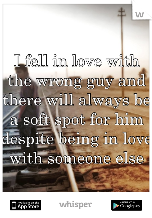 I fell in love with the wrong guy and there will always be a soft spot for him despite being in love with someone else