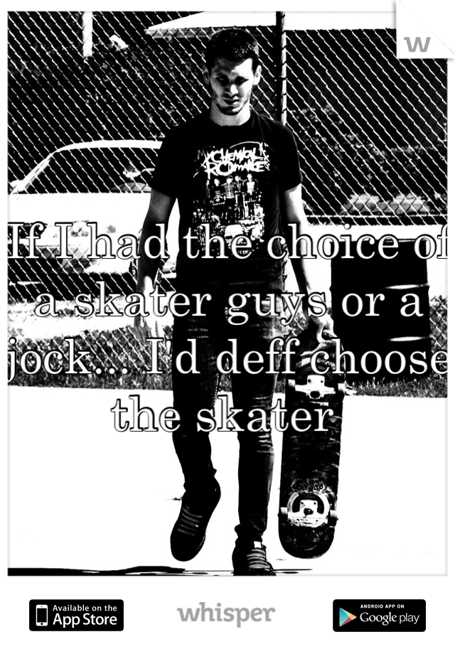 If I had the choice of a skater guys or a jock... I'd deff choose the skater 
