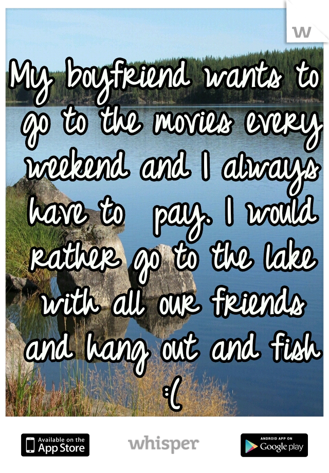 My boyfriend wants to go to the movies every weekend and I always have to  pay. I would rather go to the lake with all our friends and hang out and fish :(