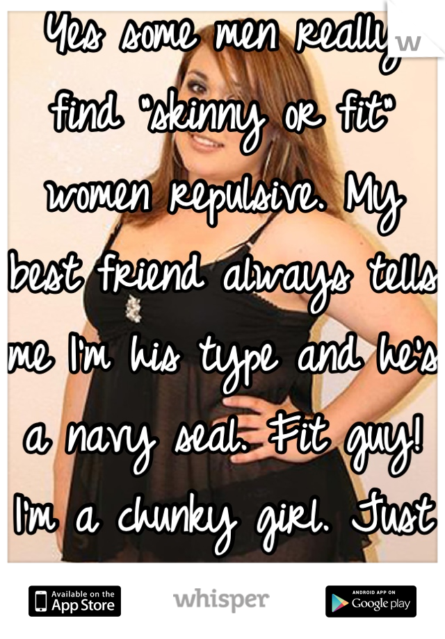 Yes some men really find "skinny or fit" women repulsive. My best friend always tells me I'm his type and he's a navy seal. Fit guy! I'm a chunky girl. Just friends nothing more. 