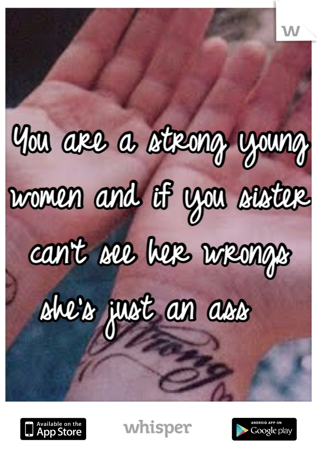 You are a strong young women and if you sister can't see her wrongs she's just an ass  