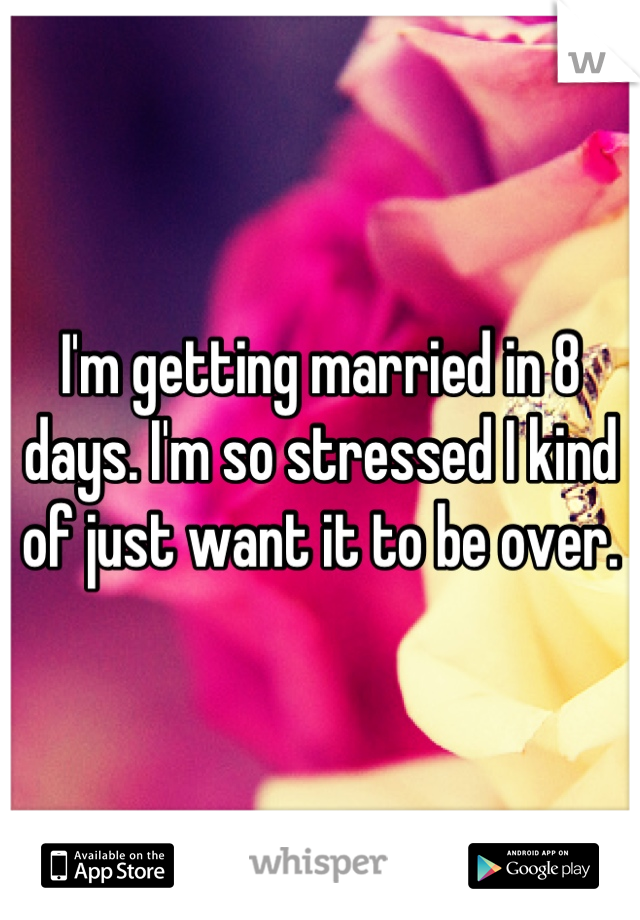 I'm getting married in 8 days. I'm so stressed I kind of just want it to be over.