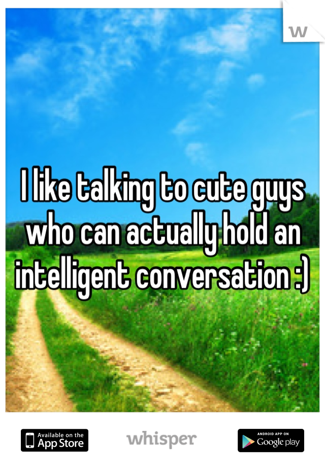 I like talking to cute guys who can actually hold an intelligent conversation :)