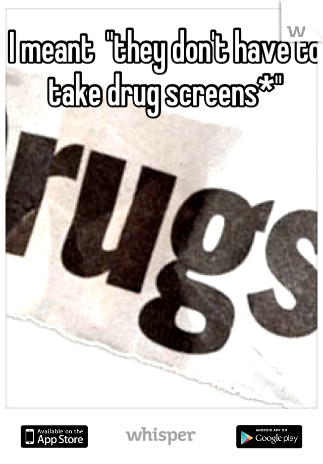 I meant  "they don't have to take drug screens*"