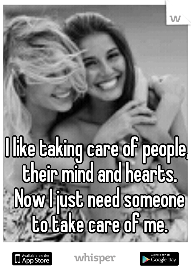 I like taking care of people, their mind and hearts. Now I just need someone to take care of me.