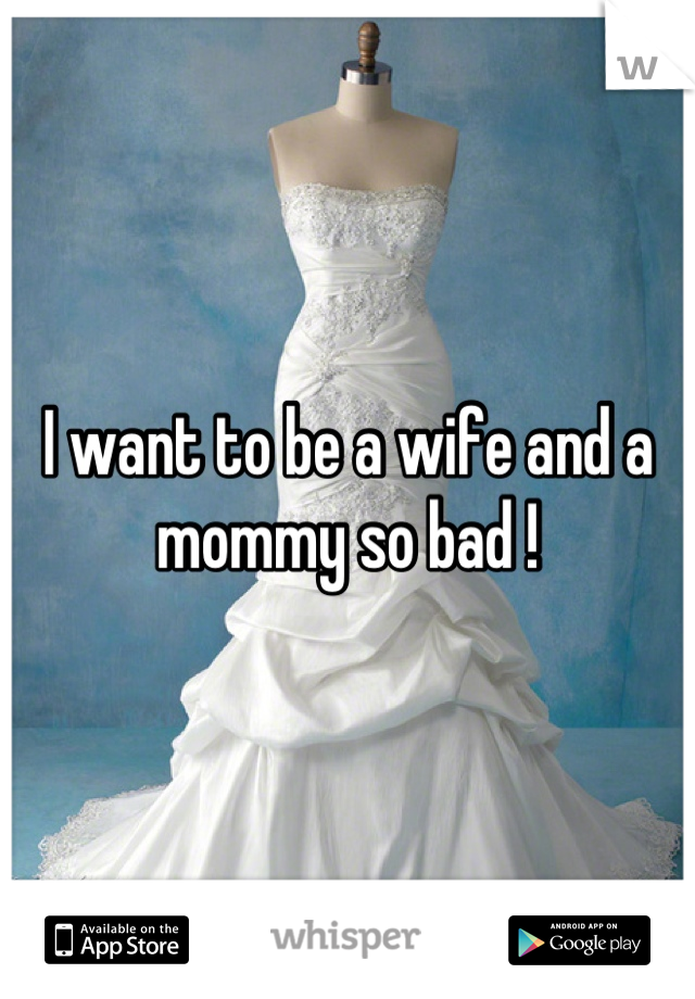 I want to be a wife and a mommy so bad !