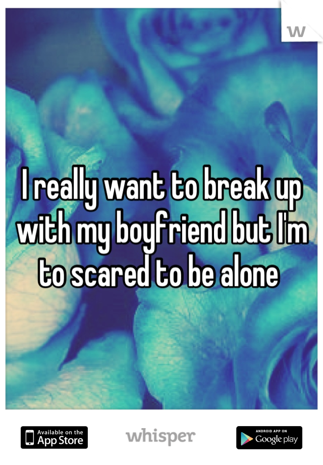 I really want to break up with my boyfriend but I'm to scared to be alone 