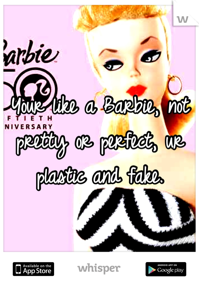 Your like a Barbie, not pretty or perfect, ur plastic and fake.