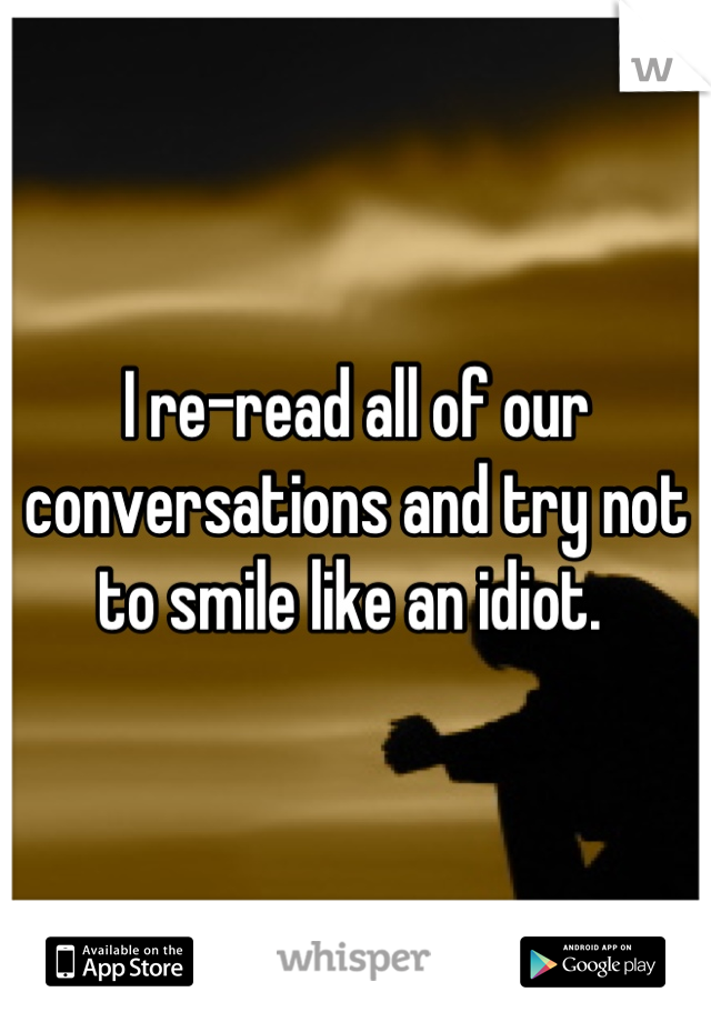 I re-read all of our conversations and try not to smile like an idiot. 