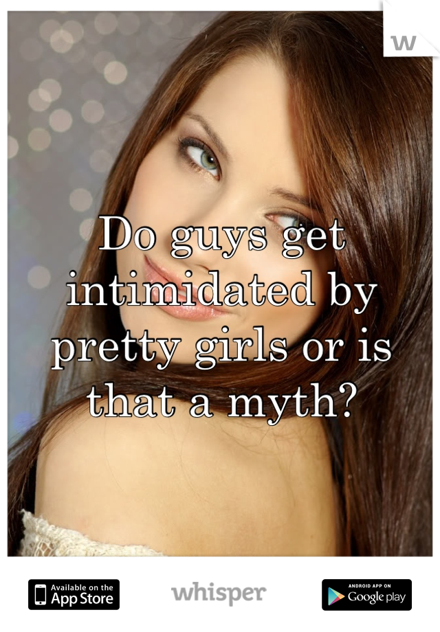 Do guys get intimidated by pretty girls or is that a myth?