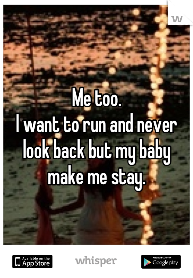 Me too. 
I want to run and never look back but my baby make me stay.