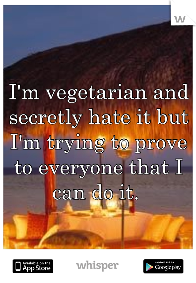 I'm vegetarian and secretly hate it but I'm trying to prove to everyone that I can do it. 