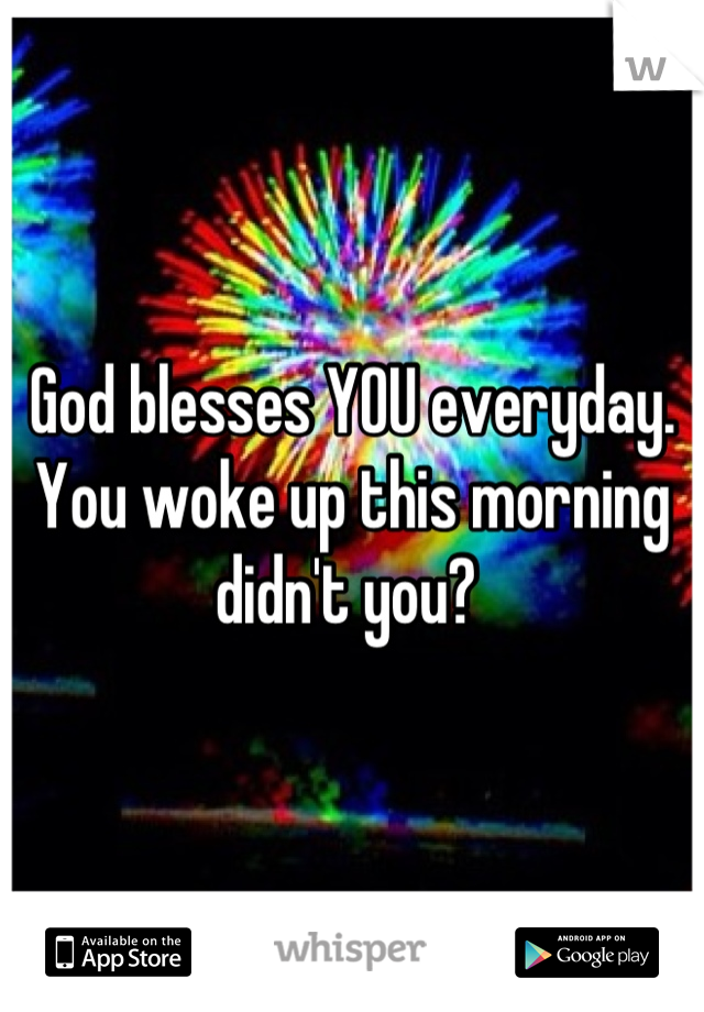 God blesses YOU everyday. You woke up this morning didn't you? 