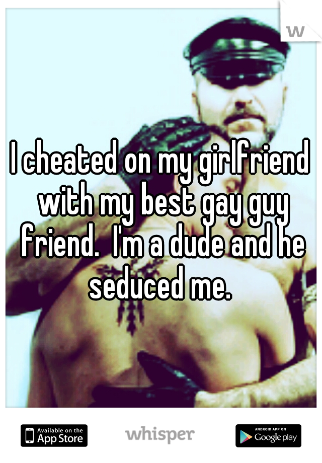 I cheated on my girlfriend with my best gay guy friend.  I'm a dude and he seduced me. 