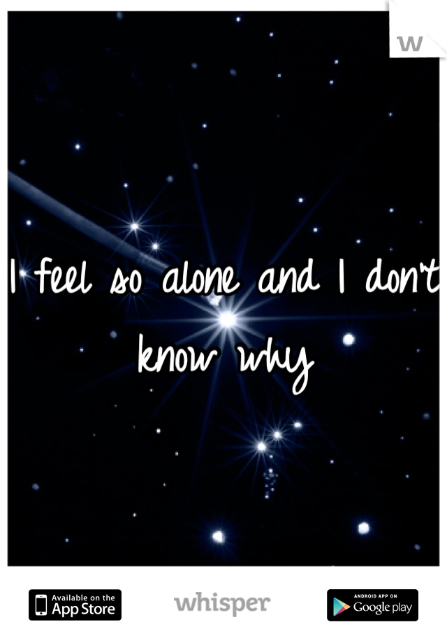 I feel so alone and I don't know why