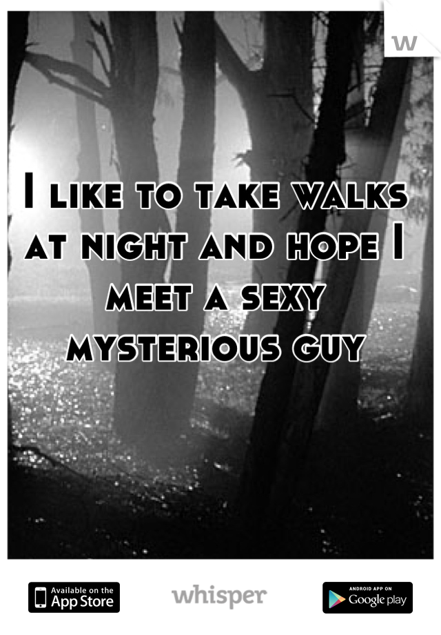 I like to take walks at night and hope I meet a sexy mysterious guy