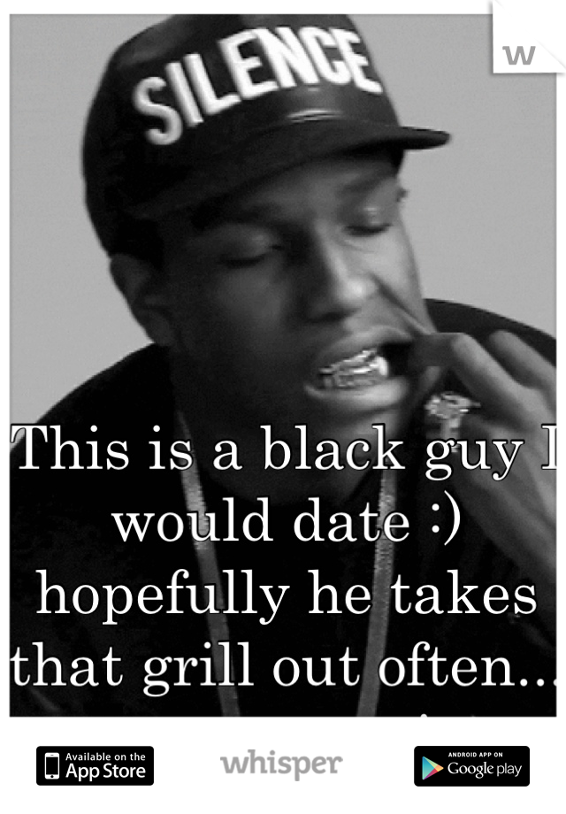 This is a black guy I would date :) hopefully he takes that grill out often... cute on occasion.