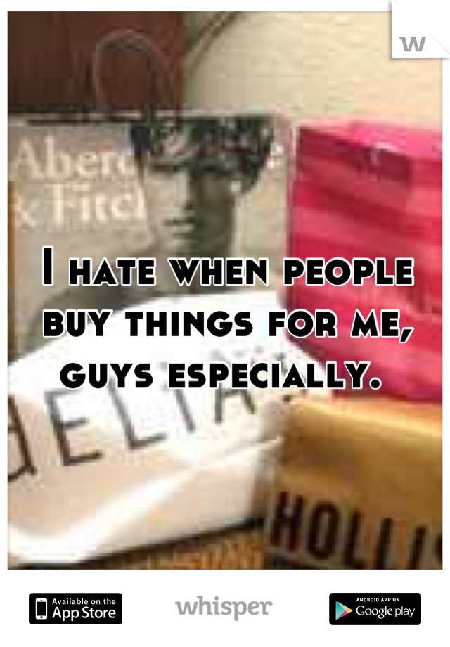 I hate when people buy things for me, guys especially. 
