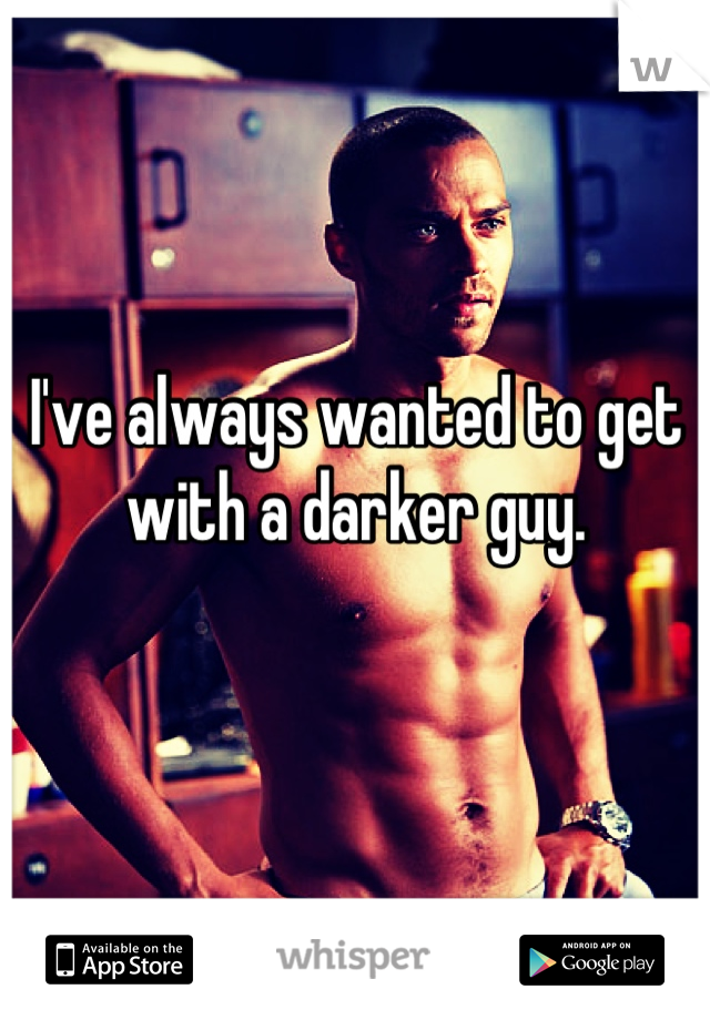 I've always wanted to get with a darker guy.