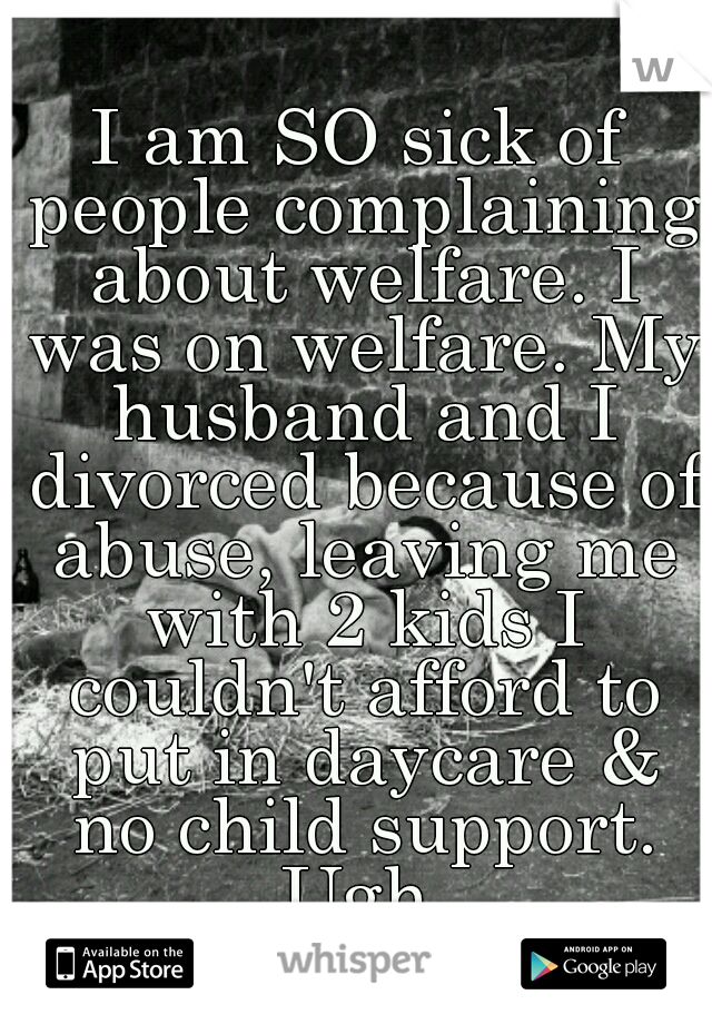 I am SO sick of people complaining about welfare. I was on welfare. My husband and I divorced because of abuse, leaving me with 2 kids I couldn't afford to put in daycare & no child support. Ugh.